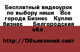 Бесплатный видеоурок по выбору ниши - Все города Бизнес » Куплю бизнес   . Белгородская обл.